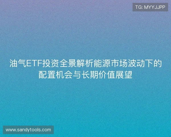 油气ETF投资全景解析能源市场波动下的配置机会与长期价值展望 油气ETF投资全景解析能源市场波动下的配置机会与长期价值展望